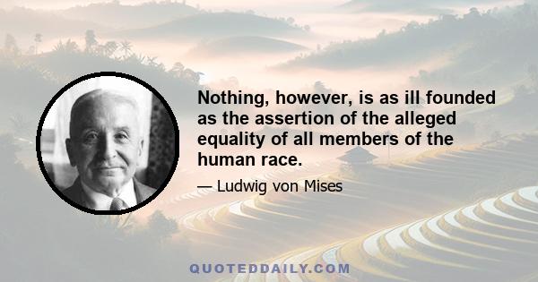 Nothing, however, is as ill founded as the assertion of the alleged equality of all members of the human race.