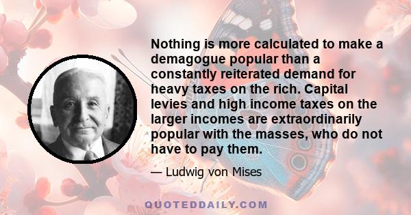 Nothing is more calculated to make a demagogue popular than a constantly reiterated demand for heavy taxes on the rich. Capital levies and high income taxes on the larger incomes are extraordinarily popular with the