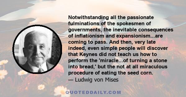 Notwithstanding all the passionate fulminations of the spokesmen of governments, the inevitable consequences of inflationism and expansionism...are coming to pass. And then, very late indeed, even simple people will