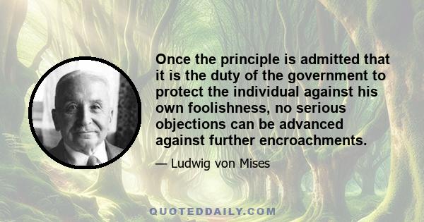 Once the principle is admitted that it is the duty of the government to protect the individual against his own foolishness, no serious objections can be advanced against further encroachments.