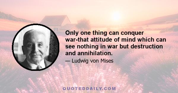 Only one thing can conquer war-that attitude of mind which can see nothing in war but destruction and annihilation.