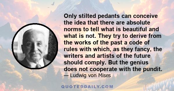 Only stilted pedants can conceive the idea that there are absolute norms to tell what is beautiful and what is not. They try to derive from the works of the past a code of rules with which, as they fancy, the writers