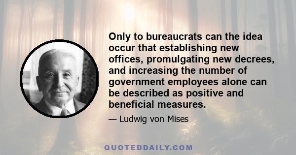 Only to bureaucrats can the idea occur that establishing new offices, promulgating new decrees, and increasing the number of government employees alone can be described as positive and beneficial measures.