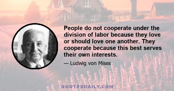 People do not cooperate under the division of labor because they love or should love one another. They cooperate because this best serves their own interests. Neither love nor charity nor any other sympathetic