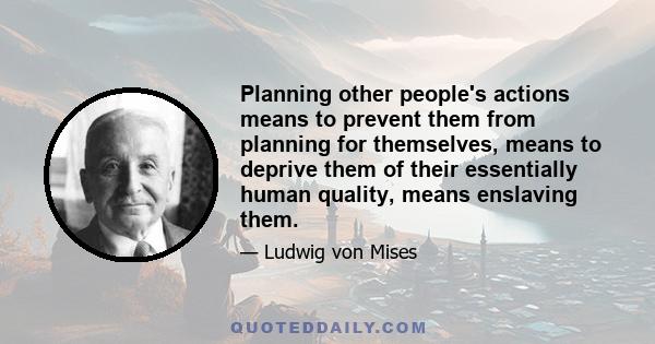 Planning other people's actions means to prevent them from planning for themselves, means to deprive them of their essentially human quality, means enslaving them.