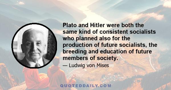 Plato and Hitler were both the same kind of consistent socialists who planned also for the production of future socialists, the breeding and education of future members of society.