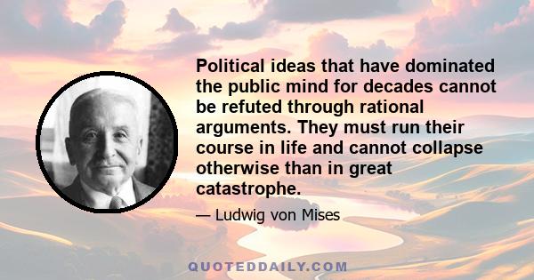 Political ideas that have dominated the public mind for decades cannot be refuted through rational arguments. They must run their course in life and cannot collapse otherwise than in great catastrophe.