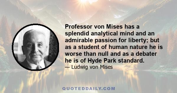 Professor von Mises has a splendid analytical mind and an admirable passion for liberty; but as a student of human nature he is worse than null and as a debater he is of Hyde Park standard.