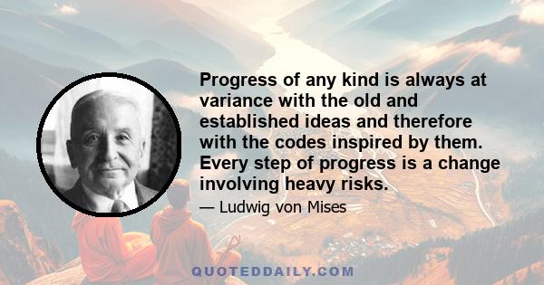 Progress of any kind is always at variance with the old and established ideas and therefore with the codes inspired by them. Every step of progress is a change involving heavy risks.