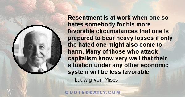 Resentment is at work when one so hates somebody for his more favorable circumstances that one is prepared to bear heavy losses if only the hated one might also come to harm. Many of those who attack capitalism know