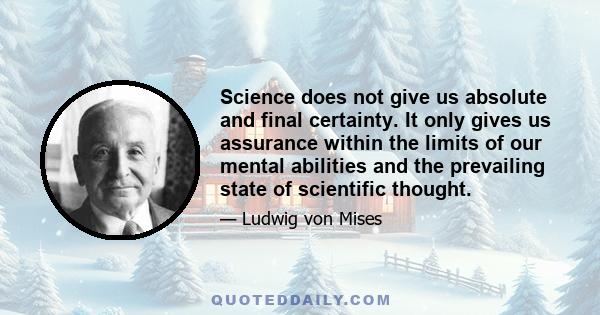 Science does not give us absolute and final certainty. It only gives us assurance within the limits of our mental abilities and the prevailing state of scientific thought.