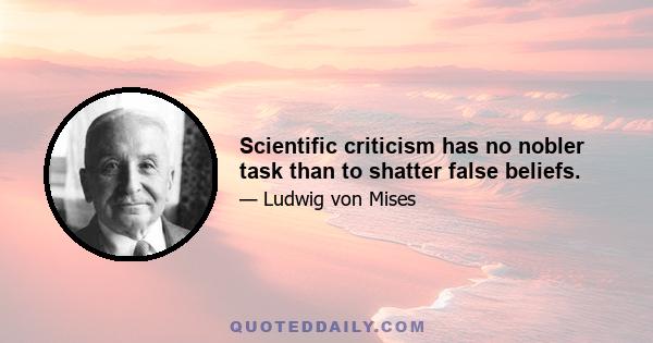 Scientific criticism has no nobler task than to shatter false beliefs.