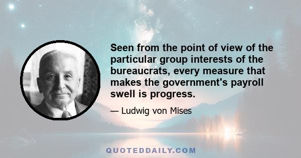 Seen from the point of view of the particular group interests of the bureaucrats, every measure that makes the government's payroll swell is progress.