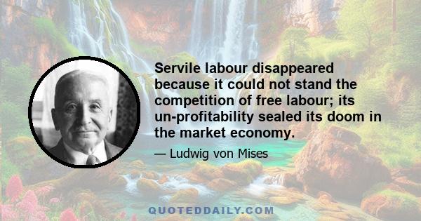 Servile labour disappeared because it could not stand the competition of free labour; its un-profitability sealed its doom in the market economy.