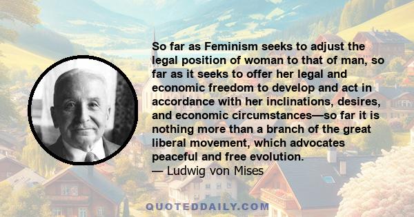 So far as Feminism seeks to adjust the legal position of woman to that of man, so far as it seeks to offer her legal and economic freedom to develop and act in accordance with her inclinations, desires, and economic