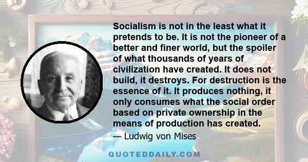 Socialism is not in the least what it pretends to be. It is not the pioneer of a better and finer world, but the spoiler of what thousands of years of civilization have created. It does not build, it destroys. For