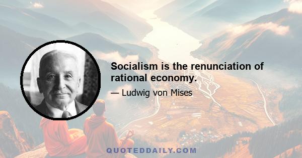 Socialism is the renunciation of rational economy.