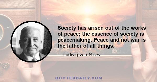 Society has arisen out of the works of peace; the essence of society is peacemaking. Peace and not war is the father of all things.