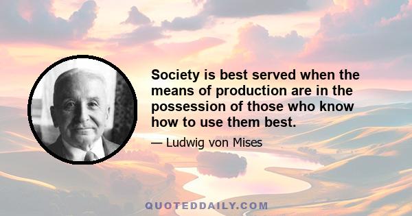 Society is best served when the means of production are in the possession of those who know how to use them best.