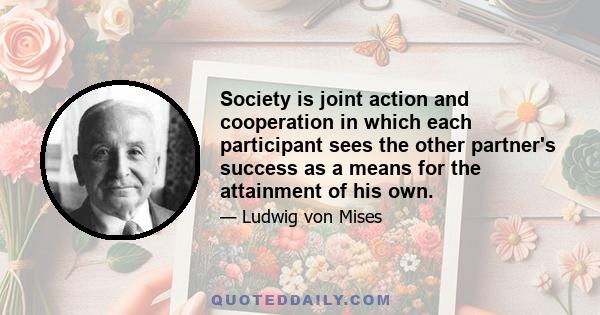 Society is joint action and cooperation in which each participant sees the other partner's success as a means for the attainment of his own.