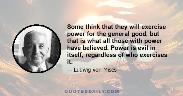 Some think that they will exercise power for the general good, but that is what all those with power have believed. Power is evil in itself, regardless of who exercises it.