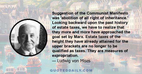 Suggestion of the Communist Manifesto was 'abolition of all right of inheritance.' Looking backward upon the past history of estate taxes, we have to realize that they more and more have approached the goal set by Marx. 