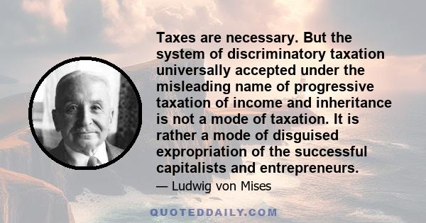 Taxes are necessary. But the system of discriminatory taxation universally accepted under the misleading name of progressive taxation of income and inheritance is not a mode of taxation. It is rather a mode of disguised 