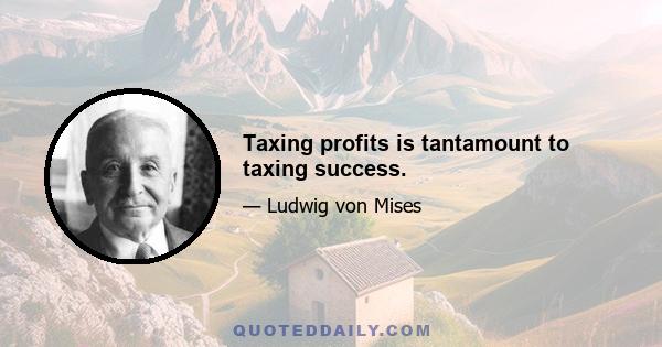 Taxing profits is tantamount to taxing success.