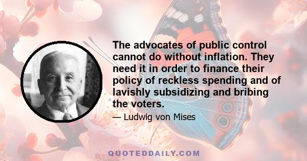 The advocates of public control cannot do without inflation. They need it in order to finance their policy of reckless spending and of lavishly subsidizing and bribing the voters.