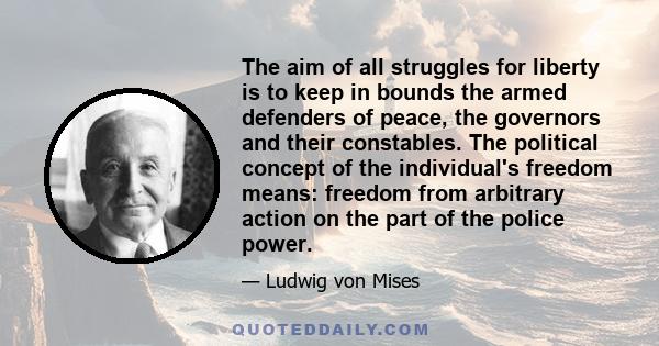 The aim of all struggles for liberty is to keep in bounds the armed defenders of peace, the governors and their constables. The political concept of the individual's freedom means: freedom from arbitrary action on the