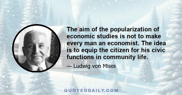 The aim of the popularization of economic studies is not to make every man an economist. The idea is to equip the citizen for his civic functions in community life.