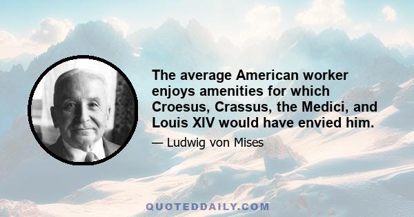 The average American worker enjoys amenities for which Croesus, Crassus, the Medici, and Louis XIV would have envied him.