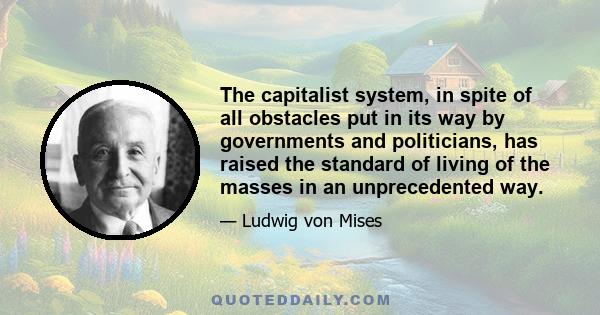 The capitalist system, in spite of all obstacles put in its way by governments and politicians, has raised the standard of living of the masses in an unprecedented way.