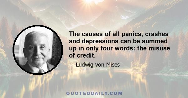 The causes of all panics, crashes and depressions can be summed up in only four words: the misuse of credit.