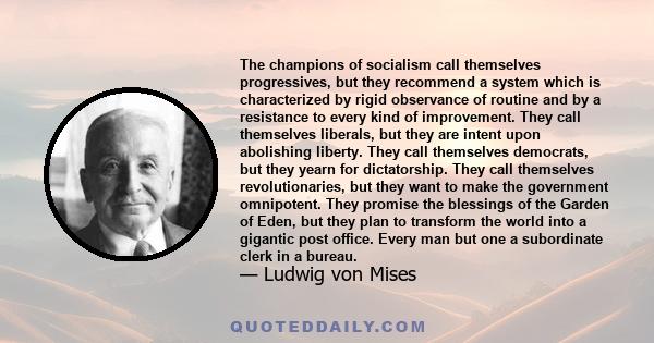 The champions of socialism call themselves progressives, but they recommend a system which is characterized by rigid observance of routine and by a resistance to every kind of improvement. They call themselves liberals, 