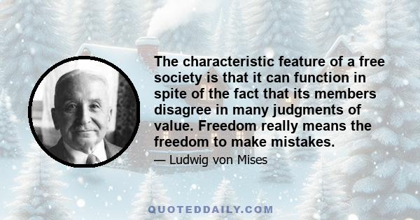 The characteristic feature of a free society is that it can function in spite of the fact that its members disagree in many judgments of value. Freedom really means the freedom to make mistakes.