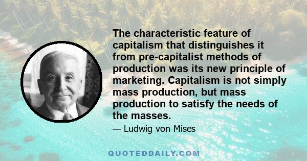 The characteristic feature of capitalism that distinguishes it from pre-capitalist methods of production was its new principle of marketing. Capitalism is not simply mass production, but mass production to satisfy the