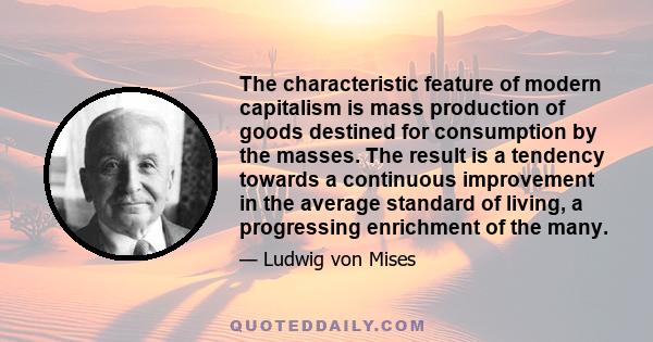 The characteristic feature of modern capitalism is mass production of goods destined for consumption by the masses. The result is a tendency towards a continuous improvement in the average standard of living, a