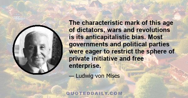 The characteristic mark of this age of dictators, wars and revolutions is its anticapitalistic bias. Most governments and political parties were eager to restrict the sphere of private initiative and free enterprise.