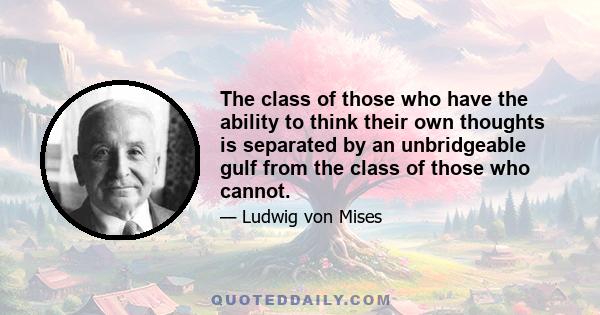 The class of those who have the ability to think their own thoughts is separated by an unbridgeable gulf from the class of those who cannot.