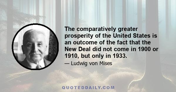 The comparatively greater prosperity of the United States is an outcome of the fact that the New Deal did not come in 1900 or 1910, but only in 1933.