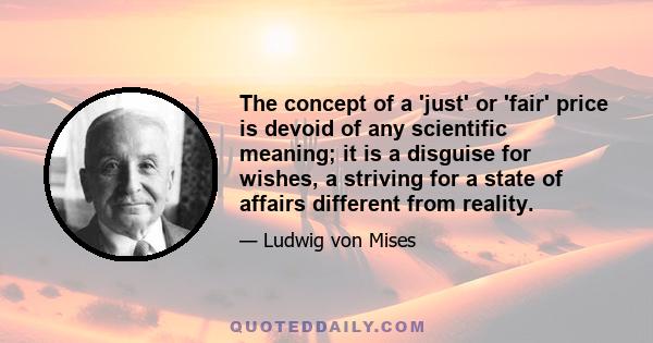 The concept of a 'just' or 'fair' price is devoid of any scientific meaning; it is a disguise for wishes, a striving for a state of affairs different from reality.