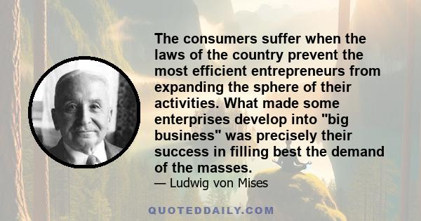 The consumers suffer when the laws of the country prevent the most efficient entrepreneurs from expanding the sphere of their activities. What made some enterprises develop into big business was precisely their success