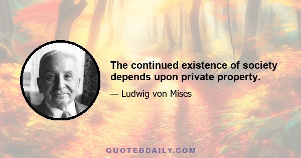 The continued existence of society depends upon private property.