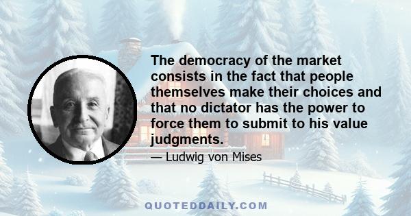 The democracy of the market consists in the fact that people themselves make their choices and that no dictator has the power to force them to submit to his value judgments.