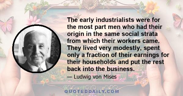 The early industrialists were for the most part men who had their origin in the same social strata from which their workers came. They lived very modestly, spent only a fraction of their earnings for their households