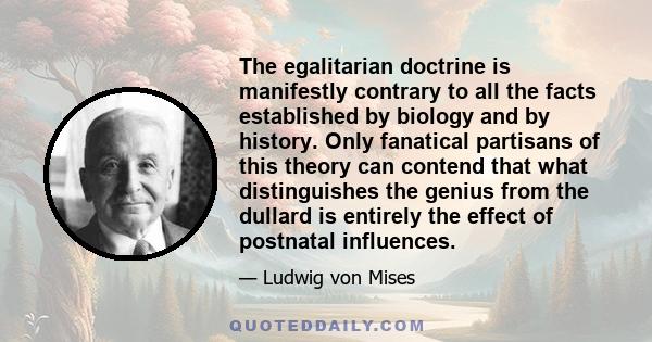 The egalitarian doctrine is manifestly contrary to all the facts established by biology and by history. Only fanatical partisans of this theory can contend that what distinguishes the genius from the dullard is entirely 