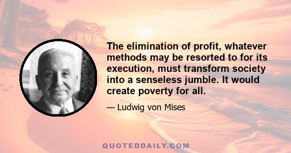 The elimination of profit, whatever methods may be resorted to for its execution, must transform society into a senseless jumble. It would create poverty for all.