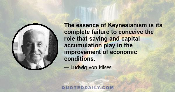 The essence of Keynesianism is its complete failure to conceive the role that saving and capital accumulation play in the improvement of economic conditions.