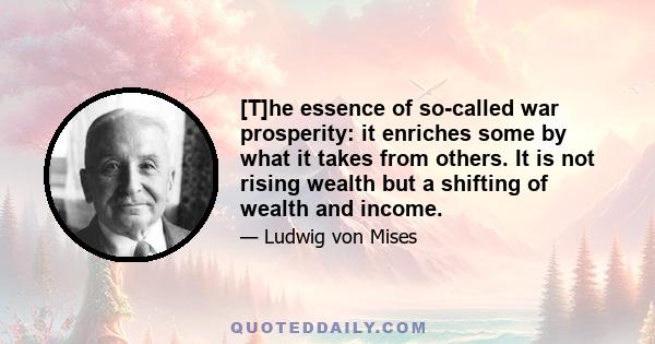 [T]he essence of so-called war prosperity: it enriches some by what it takes from others. It is not rising wealth but a shifting of wealth and income.